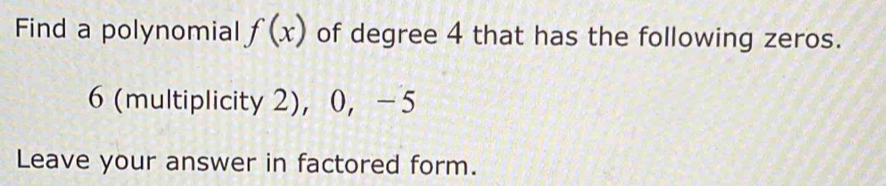 Find a polynomial f(x) of degree 4 that has the following zeros.
6 (multiplicity 2)， 0 ， -5
Leave your answer in factored form.