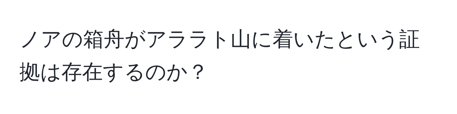 ノアの箱舟がアララト山に着いたという証拠は存在するのか？