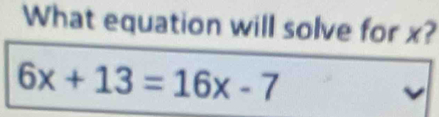 What equation will solve for x?
6x+13=16x-7