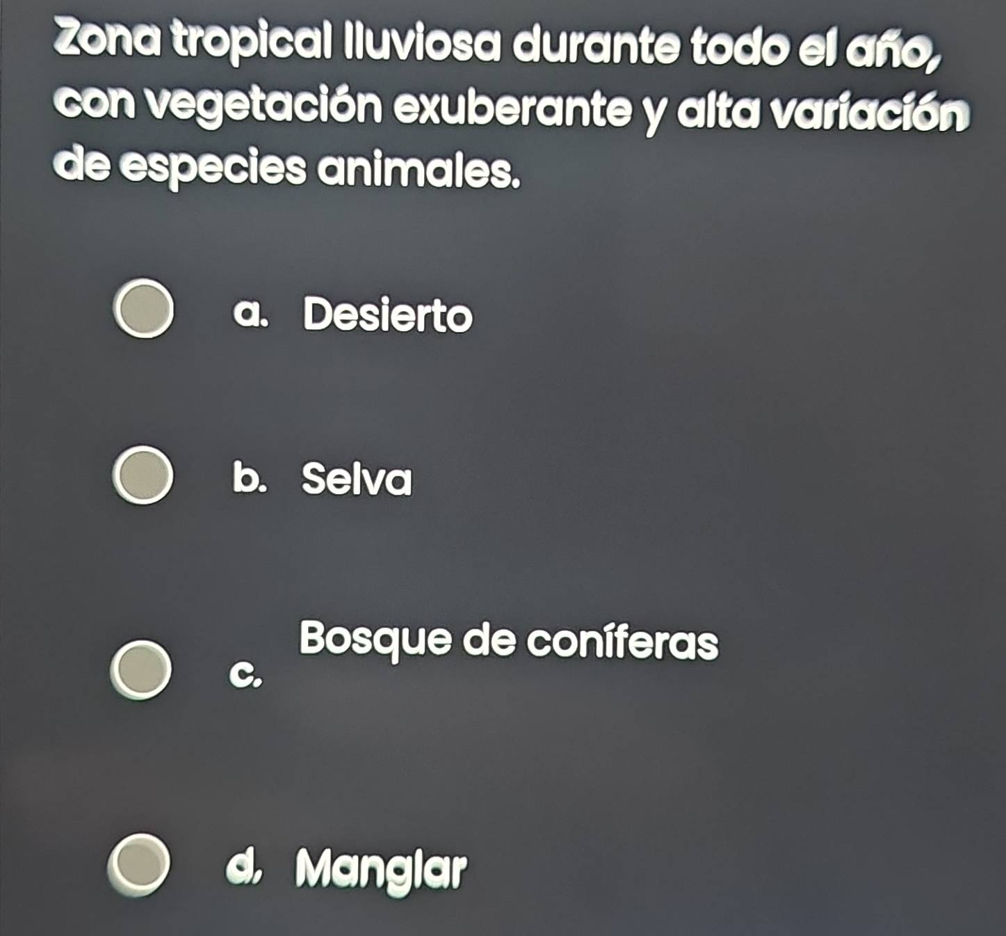 Zona tropical lluviosa durante todo el año,
con vegetación exuberante y alta variación
de especies animales.
a. Desierto
b. Selva
Bosque de coníferas
Manglar