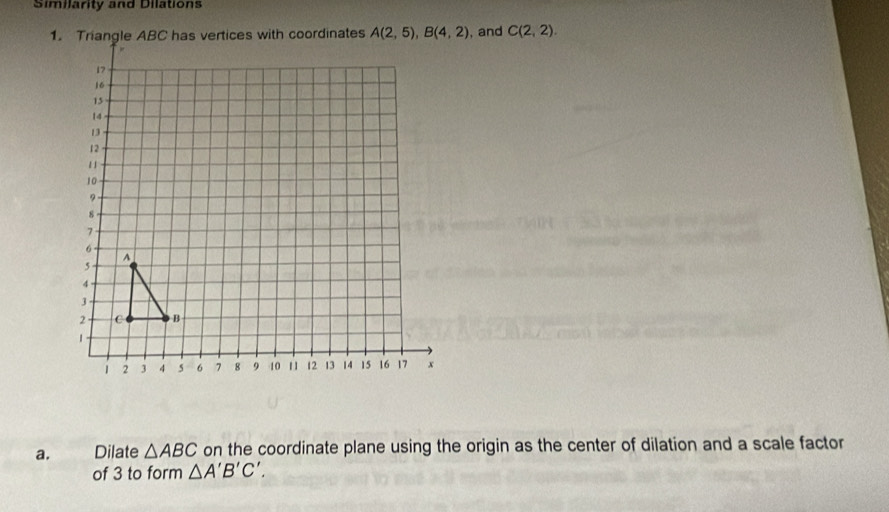 Similarity and Dilations
, and C(2,2).
a. Dilate △ ABC on the coordinate plane using the origin as the center of dilation and a scale factor
of 3 to form △ A'B'C'.