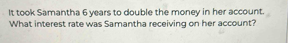 It took Samantha 6 years to double the money in her account. 
What interest rate was Samantha receiving on her account?