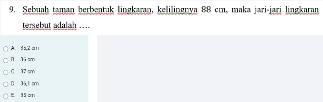 Sebuah taman berbentuk lingkaran, kelilingnya 88 cm, maka jari-jari lingkaran
tersebut adalah …
A. 35,2 cm
B. 36 cm
C. 37 cm
D. 36,1 cm
E. 35 cm