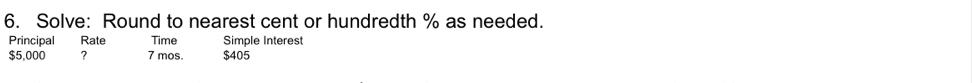 Solve: Round to nearest cent or hundredth % as needed. 
Principal Rate Time Simple Interest
$5,000 ? 7 mos. $405