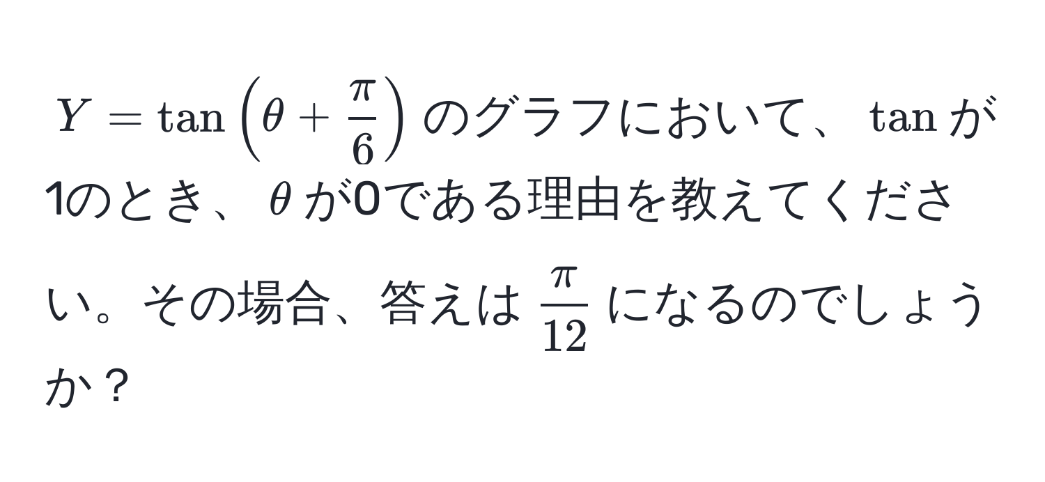 $Y = tan( θ +  π/6  )$のグラフにおいて、$tan$が1のとき、$θ$が0である理由を教えてください。その場合、答えは$ π/12 $になるのでしょうか？