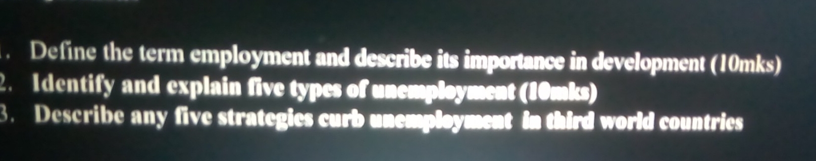 Define the term employment and describe its importance in development (10mks) 
2. I dentify and explain five types of unemployment (10mks) 
3. Describe any five strategies curb unemployment in third world countries