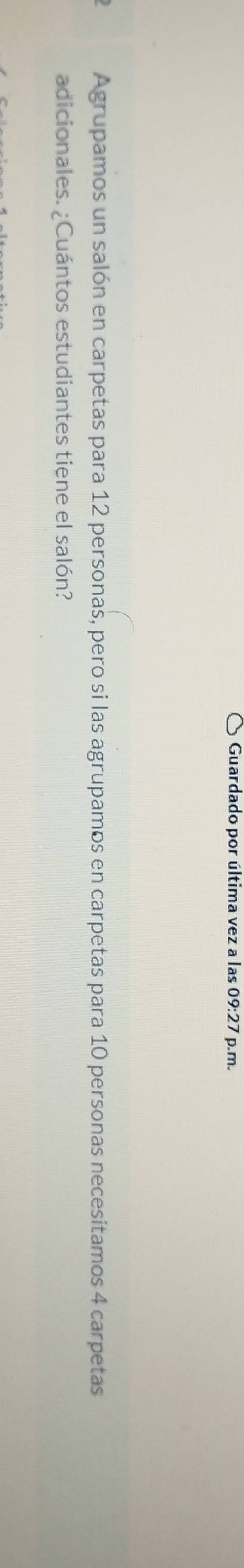 Guardado por última vez a las 09:27 p.m. 
Agrupamos un salón en carpetas para 12 personas, pero si las agrupamos en carpetas para 10 personas necesitamos 4 carpetas 
adicionales. ¿Cuántos estudiantes tiene el salón?