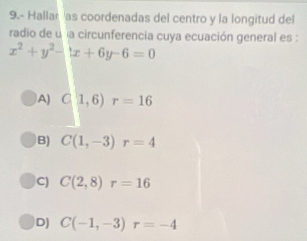 9.- Hallar as coordenadas del centro y la longitud del
radio de u la circunferencia cuya ecuación general es :
x^2+y^2-|x+6y-6=0
A) C|1,6)r=16
B) C(1,-3)r=4
C) C(2,8)r=16
D) C(-1,-3)r=-4