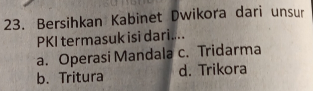 Bersihkan Kabinet Dwikora dari unsur
PKI termasuk isi dari....
a. Operasi Mandala c. Tridarma
b. Tritura d. Trikora