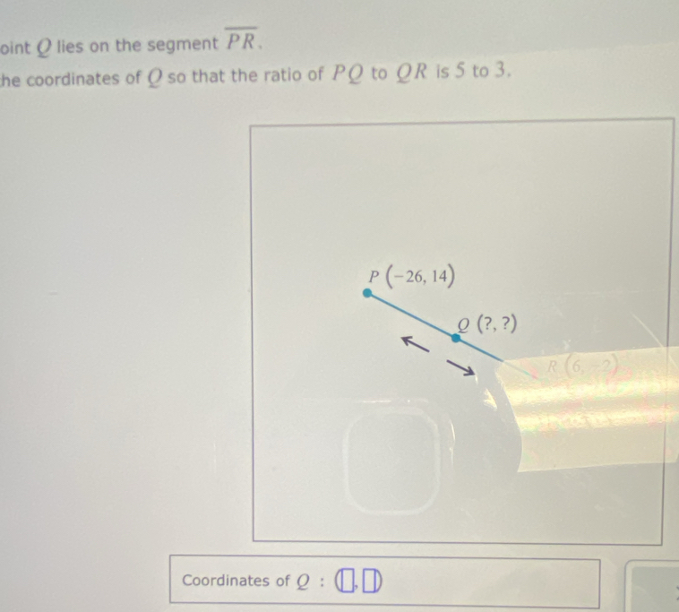 oint Q lies on the segment overline PR.
the coordinates of Q so that the ratio of PΩ to ΩR is 5 to 3.
Coordinates of Q:(□ ,□ )