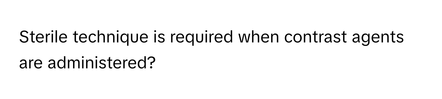 Sterile technique is required when contrast agents are administered?