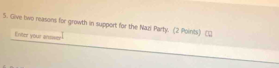 Give two reasons for growth in support for the Nazi Party. (2 Points) 
Enter your answer