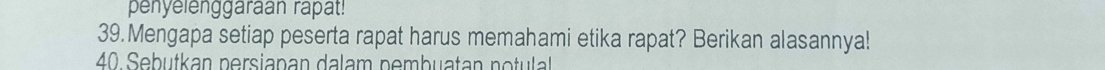 penyelenggaraan rapat! 
39.Mengapa setiap peserta rapat harus memahami etika rapat? Berikan alasannya! 
40. Sebutkan persiapan dalam pembuatan notulal