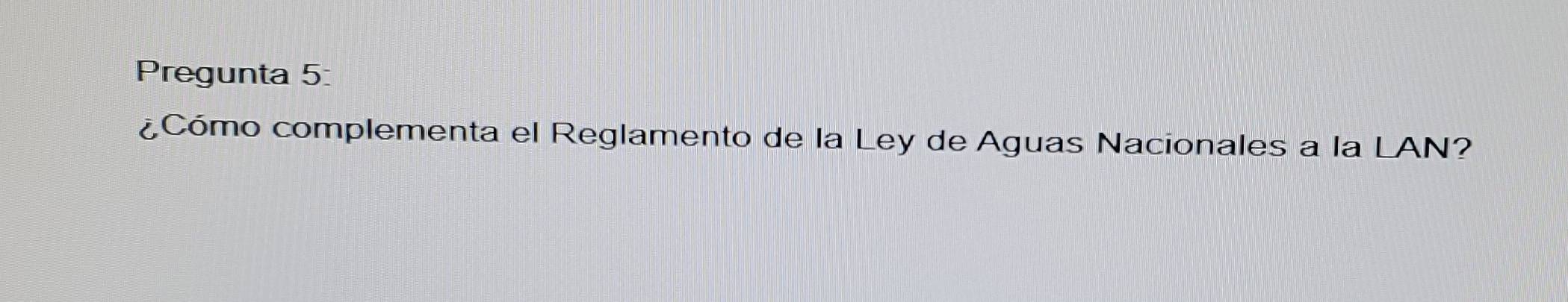 Pregunta 5: 
¿Cómo complementa el Reglamento de la Ley de Aguas Nacionales a la LAN?