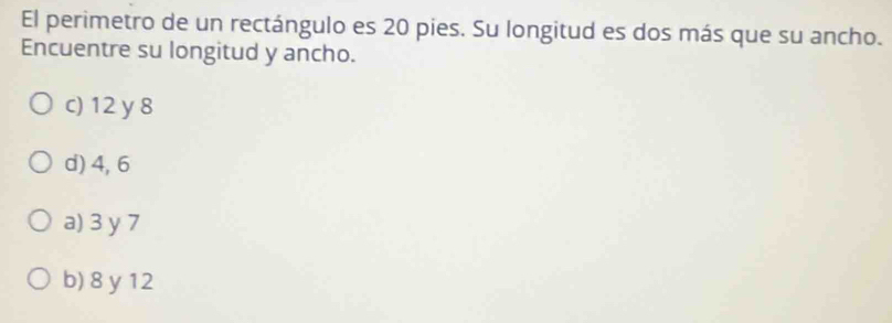 El perimetro de un rectángulo es 20 pies. Su longitud es dos más que su ancho.
Encuentre su longitud y ancho.
c) 12 y 8
d) 4, 6
a) 3 y 7
b) 8 y 12