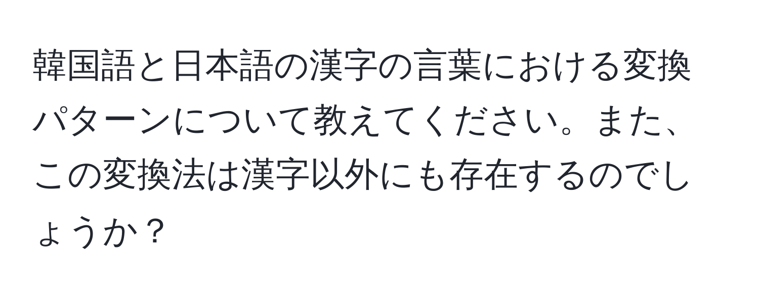 韓国語と日本語の漢字の言葉における変換パターンについて教えてください。また、この変換法は漢字以外にも存在するのでしょうか？