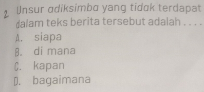 Unsur adiksimba yang tidak terdapat
dalam teks berita tersebut adalah . . . .
A. siapa
B. di mana
C. kapan
D. bagaimana