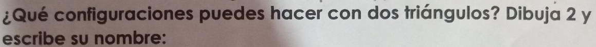 ¿Qué configuraciones puedes hacer con dos triángulos? Dibuja 2 y 
escribe su nombre: