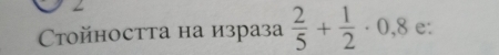 Ctoйноcтта на израза  2/5 + 1/2 · 0,8 e: