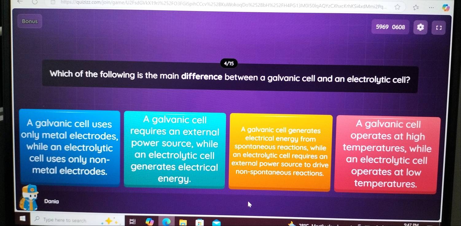 https://quizizz.com/join/game/U2FsdGVkX19rJ%252FO3FGiSpihCCcv%252BKuWokoqDo%252BbH%252FH4PG13M0I50lqAQYzCXhxcKrhKSi4xdMmi2Pq...
Bonus 5969 0608 【 ]
4/15
Which of the following is the main difference between a galvanic cell and an electrolytic cell?
A galvanic cell uses A galvanic cell A galvanic cell
only metal electrodes, requires an external A galvanic cell generates operates at high
electrical energy from
while an electrolytic power source, while spontaneous reactions, while temperatures, while
cell uses only non- an electrolytic cell an electrolytic cell requires an an electrolytic cell
external power source to drive
metal electrodes. generates electrical non-spontaneous reactions. operates at low
energy. temperatures.
Dania
Type here to search