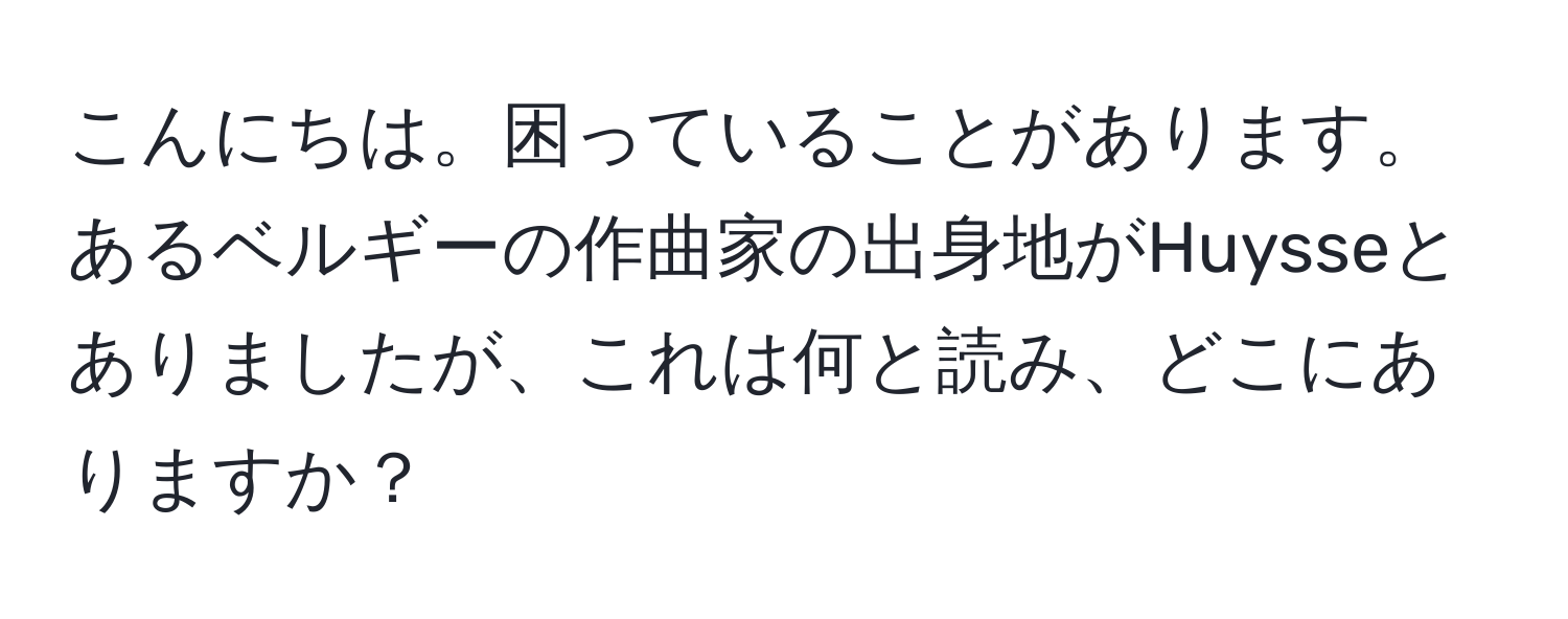 こんにちは。困っていることがあります。あるベルギーの作曲家の出身地がHuysseとありましたが、これは何と読み、どこにありますか？