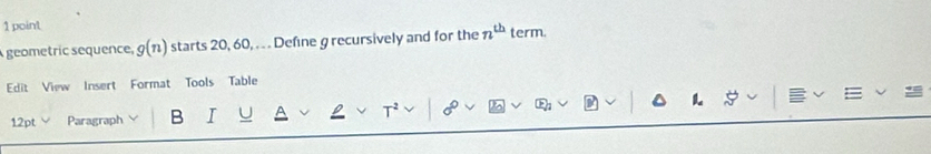 geometric sequence, g(n) starts 20, 60, . . Define g recursively and for the n^(th) term. 
Edit View Insert Format Tools Table 
12pt Paragraph B I