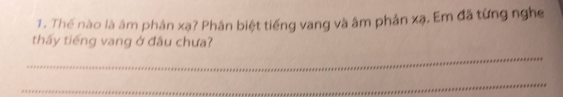 Thế nào là âm phản xạ? Phân biệt tiếng vang và âm phản xạ. Em đã từng nghe 
thấy tiếng vang ở đầu chưa? 
_ 
_