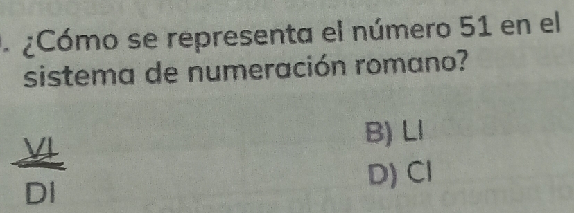 ¿Cómo se representa el número 51 en el
sistema de numeración romano?
 VI/DI 
B) LI
D) Cl