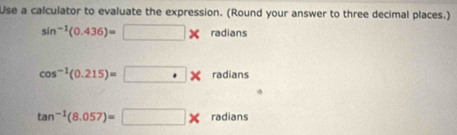 Use a calculator to evaluate the expression. (Round your answer to three decimal places.)
sin^(-1)(0.436)=□ * radians
cos^(-1)(0.215)=□ * radians
tan^(-1)(8.057)=□ * radians