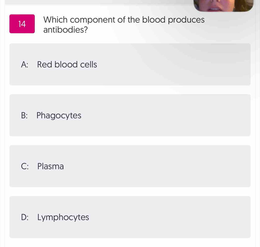 Which component of the blood produces
antibodies?
A: Red blood cells
B: Phagocytes
C: Plasma
D: Lymphocytes