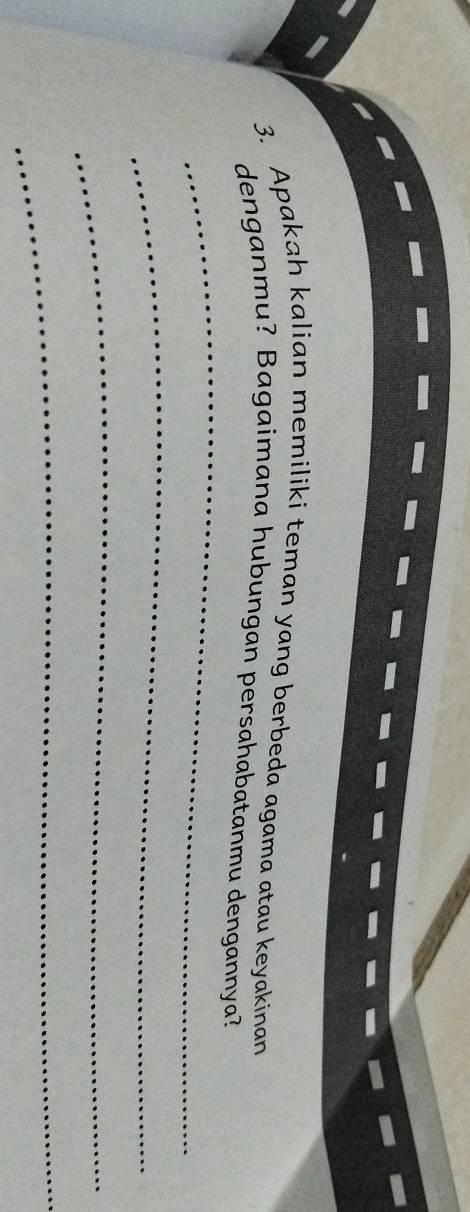 Apakah kalian memiliki teman yang berbeda agama atau keyakinan 
_ 
denganmu? Bagaimana hubungan persahabatanmu dengannya? 
_ 
_ 
_