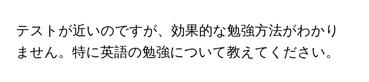 テストが近いのですが、効果的な勉強方法がわかりません。特に英語の勉強について教えてください。