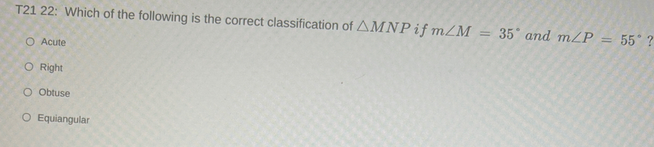 T21 22: Which of the following is the correct classification of △ MNP if m∠ M=35° and m∠ P=55° ?
Acute
Right
Obtuse
Equiangular