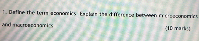 Define the term economics. Explain the difference between microeconomics 
and macroeconomics (10 marks)