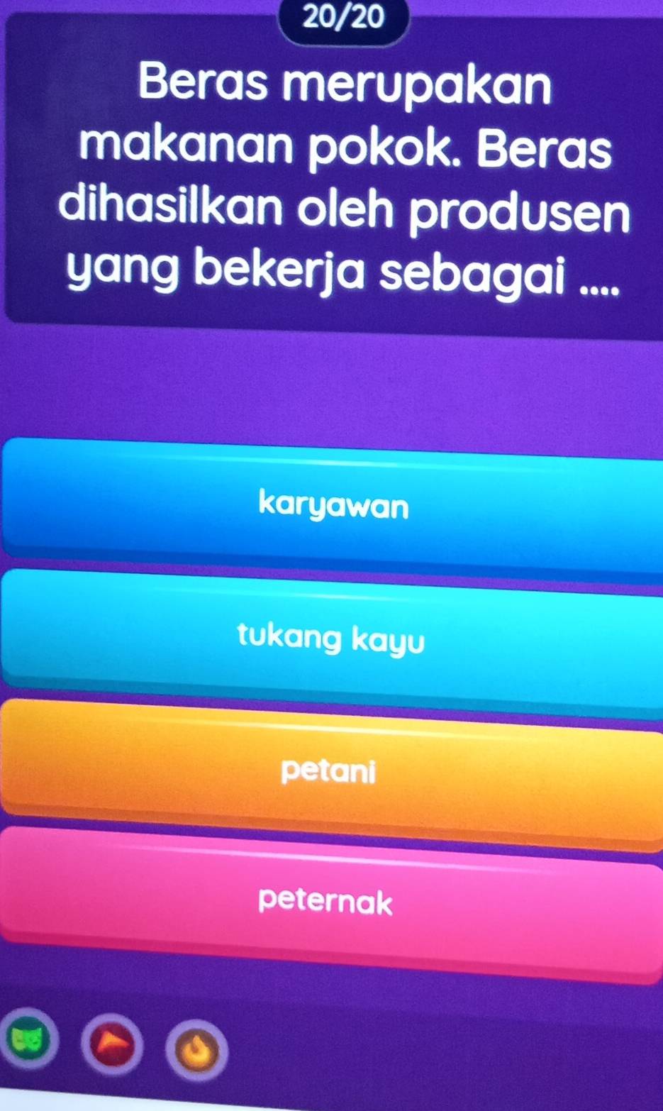 20/20
Beras merupakan
makanan pokok. Beras
dihasilkan oleh produsen
yang bekerja sebagai ....
karyawan
tukang kayu
petani
peternak