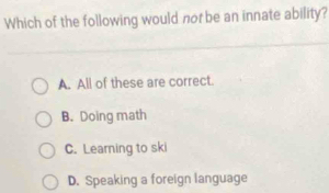 Which of the following would nor be an innate ability?
A. All of these are correct.
B. Doing math
C. Learning to ski
D. Speaking a foreign language