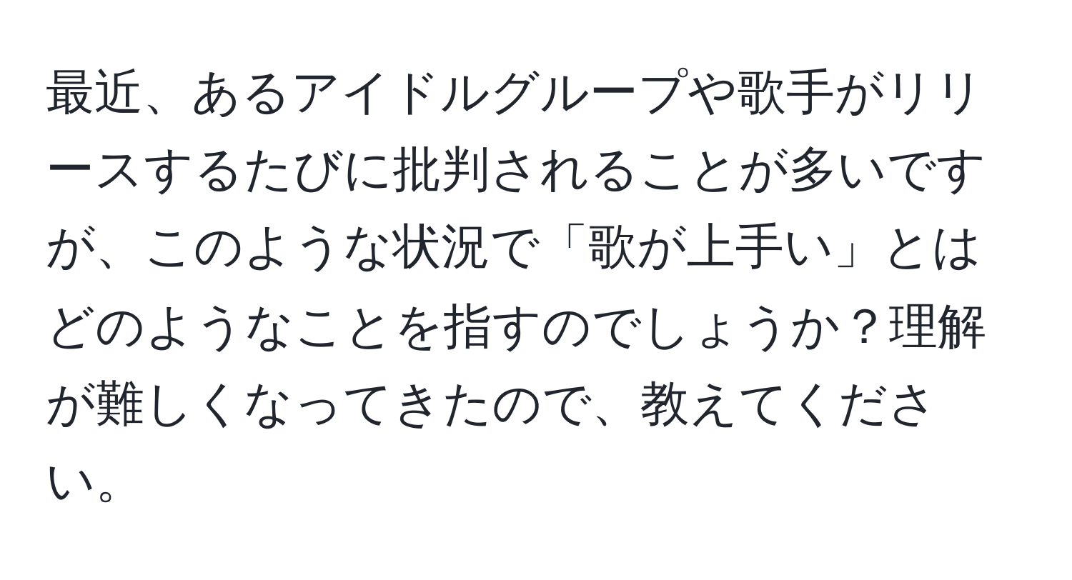 最近、あるアイドルグループや歌手がリリースするたびに批判されることが多いですが、このような状況で「歌が上手い」とはどのようなことを指すのでしょうか？理解が難しくなってきたので、教えてください。