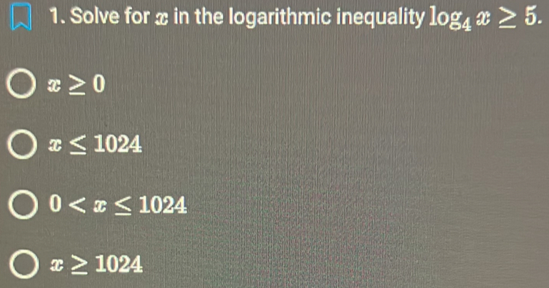 Solve for x in the logarithmic inequality log _4x≥ 5.
x≥ 0
x≤ 1024
0
x≥ 1024