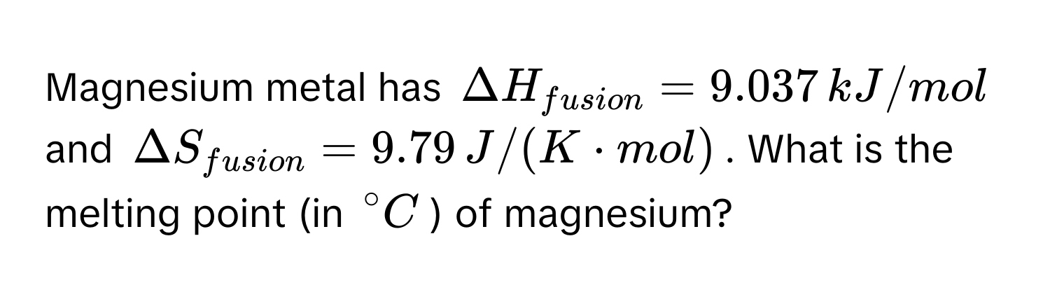 Magnesium metal has $Delta H_fusion = 9.037 , kJ/mol$ and $Delta S_fusion = 9.79 , J/(K · mol)$. What is the melting point (in $° C$) of magnesium?