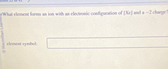 What element forms an ion with an electronic configuration of |Xc| and a-2 charge? 
: element symbol: