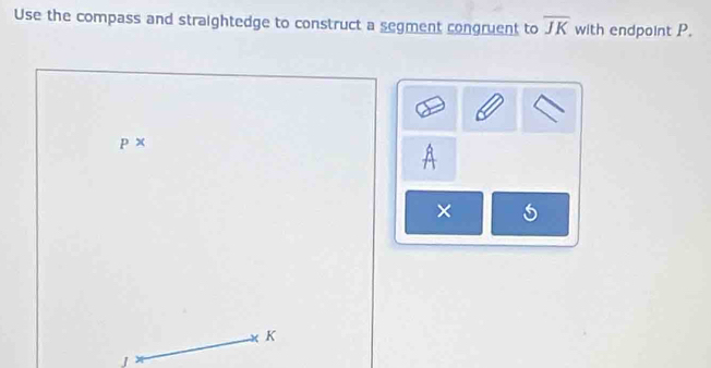 Use the compass and straightedge to construct a segment congruent to overline JK with endpoint P.
P*
× 5
K