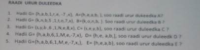 RAADI URUR DULEEDKA 
1. Hadii G= h,a,b,1,r,e,-7,x , A= h,e,a,b,
2. Hadii G= k,n,b,5,1,t,o,7,x , B= k,o,n,b, , soo raadi urur dukeedka A? 
So o raadi r duleeda 
3. Hadii G=(s,y,b,6,1,N,e,8,x), C=(s,e,y,b) , soo raadi urur duleedka C ? 
4. Hadii G= h,a,b,6,1,M,e,-7,x , D= h,e,a,b, , soo raadi urur duleedk D ? 
5. Hadii G=(h,a,b,6,1,M,e,-7,x,), E=(h,e,a,b) , soo raadi urur duleedka E ?