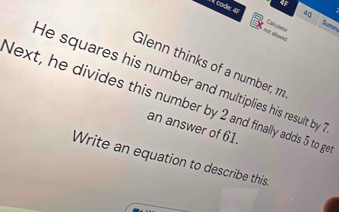 IR code: 4F 
4G 
Summ 
Calculator 
not allowed 
Glenn thinks of a number, 11
He squares his number and multiplies his result by 
Next, he divides this number by 2 and finally adds 5 to ge 
an answer of 61. 
Write an equation to describe this