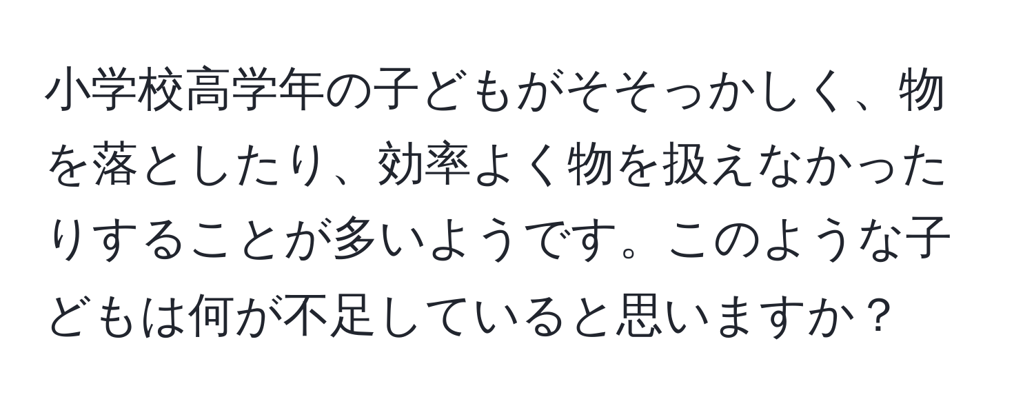 小学校高学年の子どもがそそっかしく、物を落としたり、効率よく物を扱えなかったりすることが多いようです。このような子どもは何が不足していると思いますか？