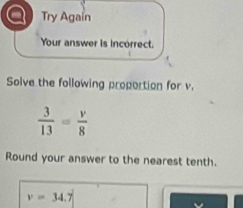 Try Again
Your answer is incorrect.
Solve the following proportion for v
Round your answer to the nearest tenth.
v=34.7