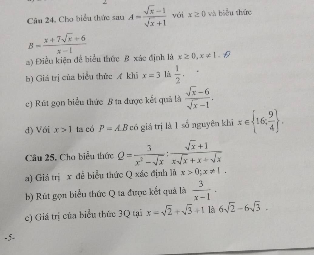 Cho biểu thức sau A= (sqrt(x)-1)/sqrt(x)+1  với x≥ 0 và biểu thức
B= (x+7sqrt(x)+6)/x-1 
a) Điều kiện để biểu thức B xác định là x≥ 0, x!= 1. D 
b) Giá trị của biểu thức A khi x=3^ là  1/2 . 
c) Rút gọn biểu thức B ta được kết quả là  (sqrt(x)-6)/sqrt(x)-1 . 
d) Với x>1 ta có P=A.B có giá trị là 1 số nguyên khi x∈  16; 9/4 . 
Câu 25. Cho biểu thức Q= 3/x^2-sqrt(x) : (sqrt(x)+1)/xsqrt(x)+x+sqrt(x) 
a) Giá trị x để biểu thức Q xác định là x>0; x!= 1. 
b) Rút gọn biểu thức Q ta được kết quả là  3/x-1 . 
c) Giá trị của biểu thức 3Q tại x=sqrt(2)+sqrt(3)+1 là 6sqrt(2)-6sqrt(3).
-5 -