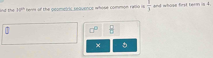 ind the 10^(th) term of the geometric sequence whose common ratio is  1/3  and whose first term is 4.
□^(□)  □ /□  
× 5