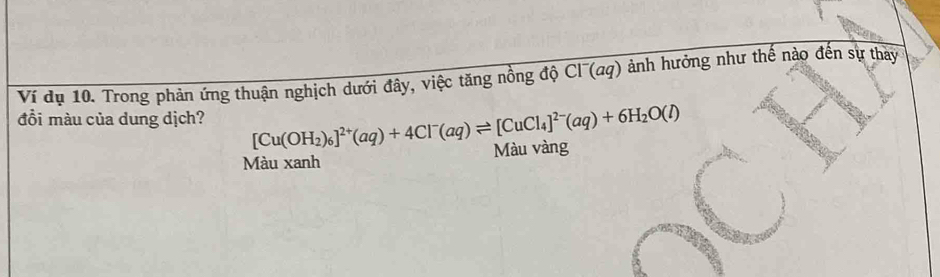 Ví dụ 10. Trong phản ứng thuận nghịch dưới đây, việc tăng nồng độ Cl^-(aq) ảnh hưởng như thế nào đến sự thảy
đồi màu của dung dịch? [Cu(OH_2)_6]^2+(aq)+4Cl^-(aq)leftharpoons [CuCl_4]^2-(aq)+6H_2O(l) Màu vàng
Màu xanh