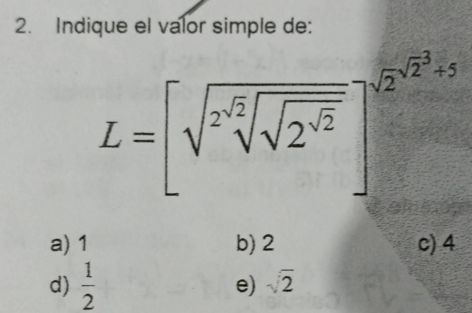 Indique el valor simple de:
L=[sqrt(sqrt [2]sqrt [3]2^(sqrt 2))]^sqrt[3](2^(sqrt 2))
a) 1 b) 2 c) 4
d)  1/2 
e) sqrt(2)