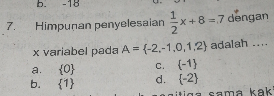 b. -18
7. Himpunan penyelesaian  1/2 x+8=7 dengan
x variabel pada A= -2,-1,0,1,2 adalah ....
a.  0
C.  -1
b.  1
d.  -2